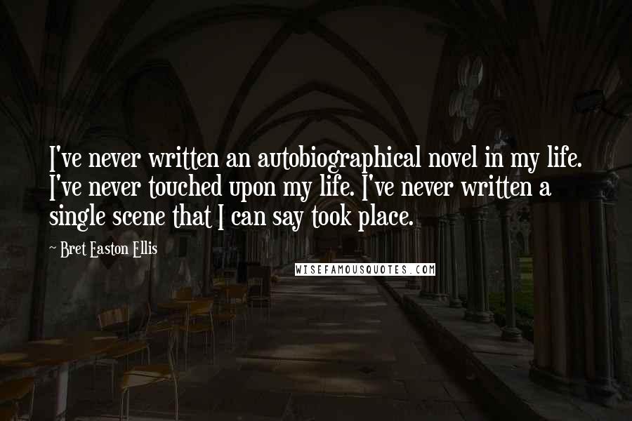 Bret Easton Ellis Quotes: I've never written an autobiographical novel in my life. I've never touched upon my life. I've never written a single scene that I can say took place.