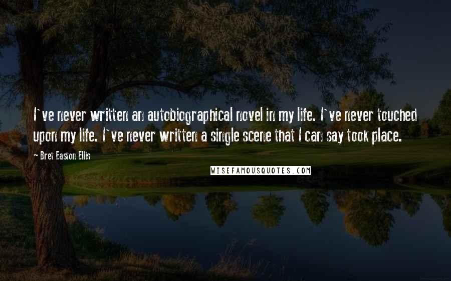 Bret Easton Ellis Quotes: I've never written an autobiographical novel in my life. I've never touched upon my life. I've never written a single scene that I can say took place.