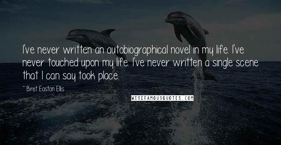 Bret Easton Ellis Quotes: I've never written an autobiographical novel in my life. I've never touched upon my life. I've never written a single scene that I can say took place.