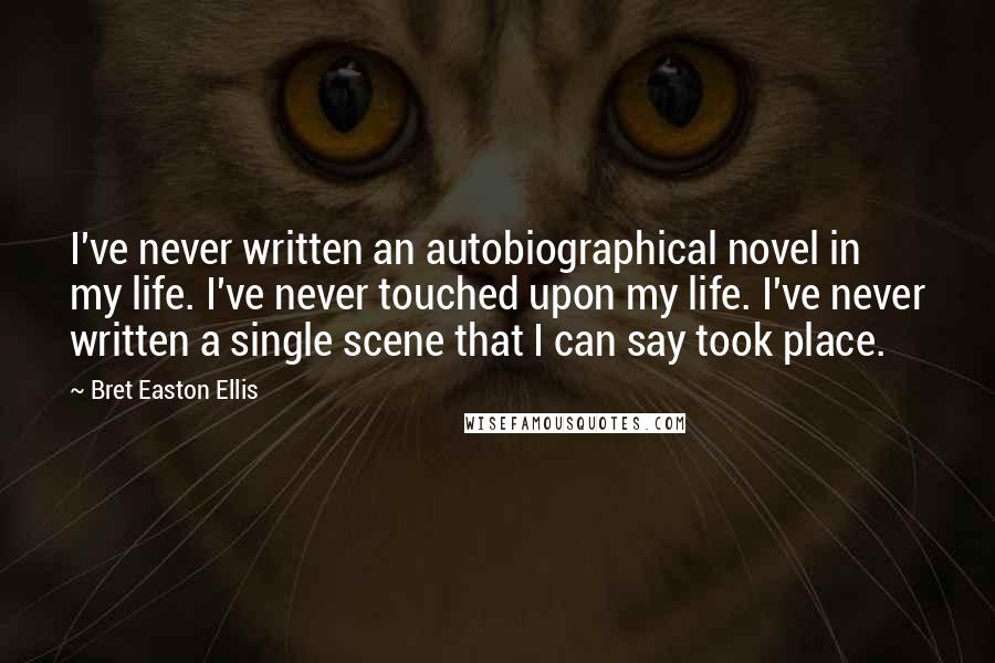 Bret Easton Ellis Quotes: I've never written an autobiographical novel in my life. I've never touched upon my life. I've never written a single scene that I can say took place.