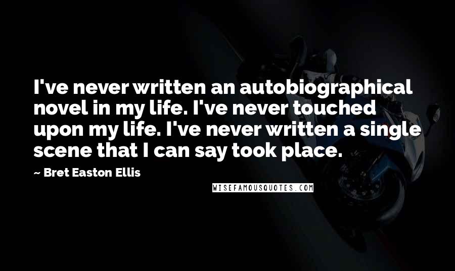 Bret Easton Ellis Quotes: I've never written an autobiographical novel in my life. I've never touched upon my life. I've never written a single scene that I can say took place.