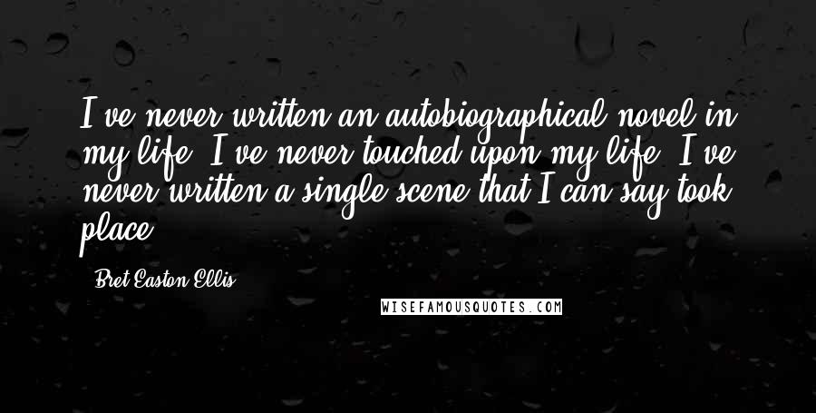 Bret Easton Ellis Quotes: I've never written an autobiographical novel in my life. I've never touched upon my life. I've never written a single scene that I can say took place.