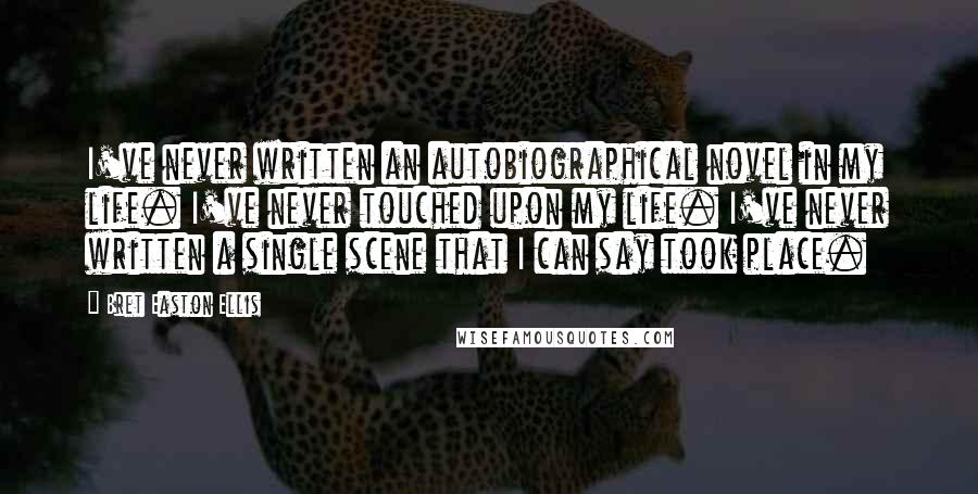 Bret Easton Ellis Quotes: I've never written an autobiographical novel in my life. I've never touched upon my life. I've never written a single scene that I can say took place.