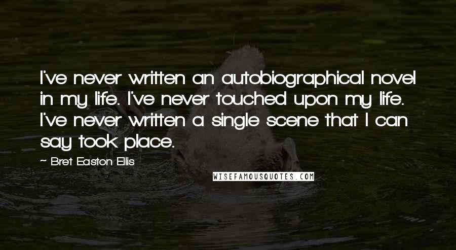 Bret Easton Ellis Quotes: I've never written an autobiographical novel in my life. I've never touched upon my life. I've never written a single scene that I can say took place.