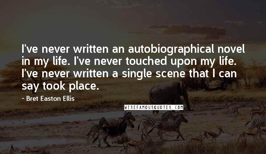 Bret Easton Ellis Quotes: I've never written an autobiographical novel in my life. I've never touched upon my life. I've never written a single scene that I can say took place.