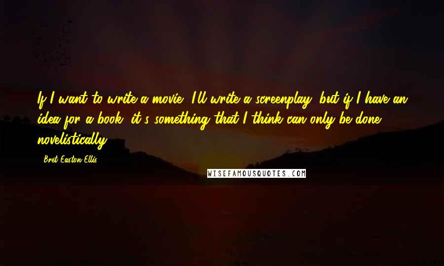 Bret Easton Ellis Quotes: If I want to write a movie, I'll write a screenplay, but if I have an idea for a book, it's something that I think can only be done novelistically.