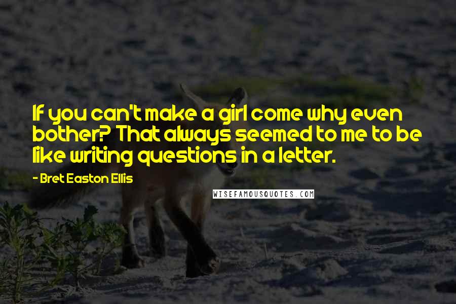 Bret Easton Ellis Quotes: If you can't make a girl come why even bother? That always seemed to me to be like writing questions in a letter.