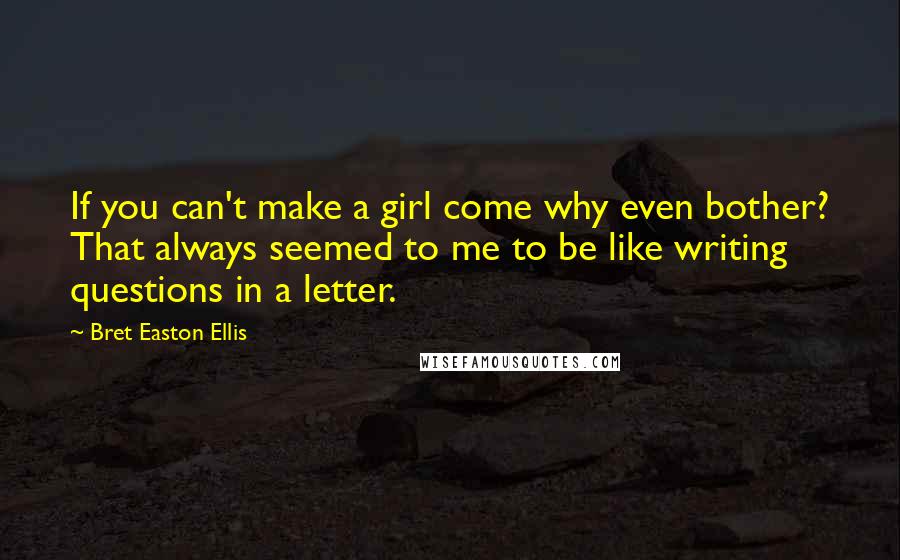 Bret Easton Ellis Quotes: If you can't make a girl come why even bother? That always seemed to me to be like writing questions in a letter.