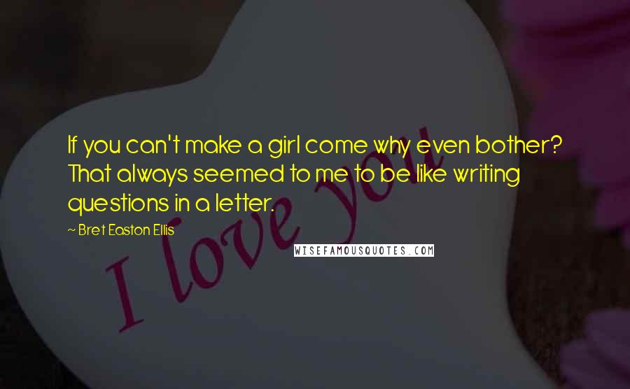 Bret Easton Ellis Quotes: If you can't make a girl come why even bother? That always seemed to me to be like writing questions in a letter.