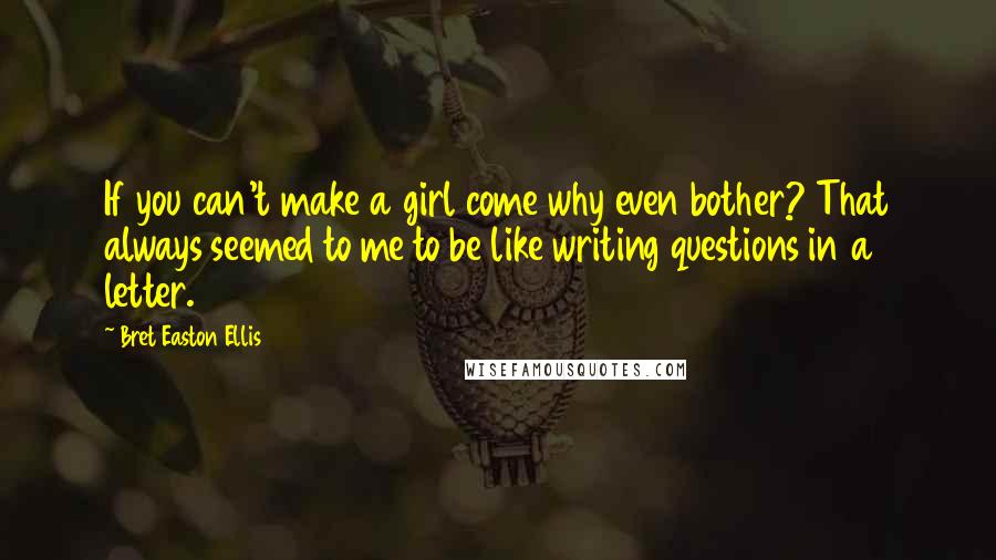 Bret Easton Ellis Quotes: If you can't make a girl come why even bother? That always seemed to me to be like writing questions in a letter.