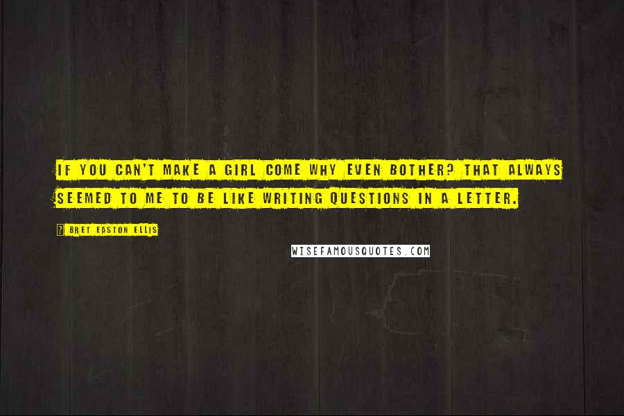 Bret Easton Ellis Quotes: If you can't make a girl come why even bother? That always seemed to me to be like writing questions in a letter.