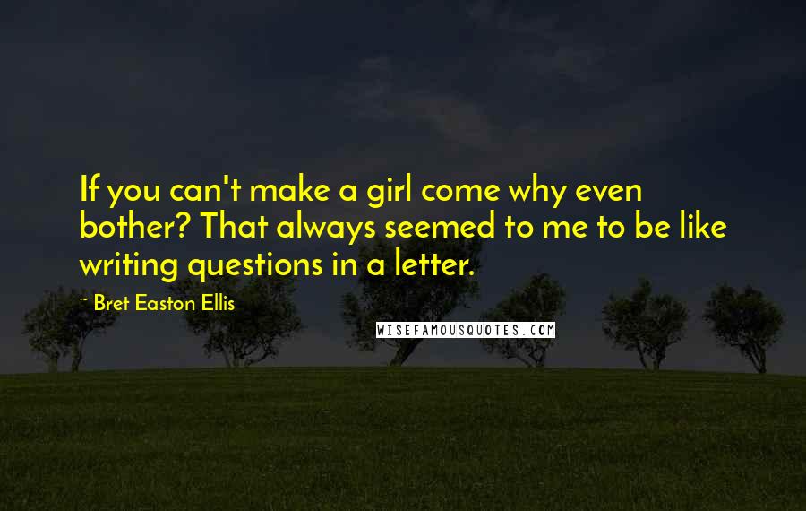 Bret Easton Ellis Quotes: If you can't make a girl come why even bother? That always seemed to me to be like writing questions in a letter.