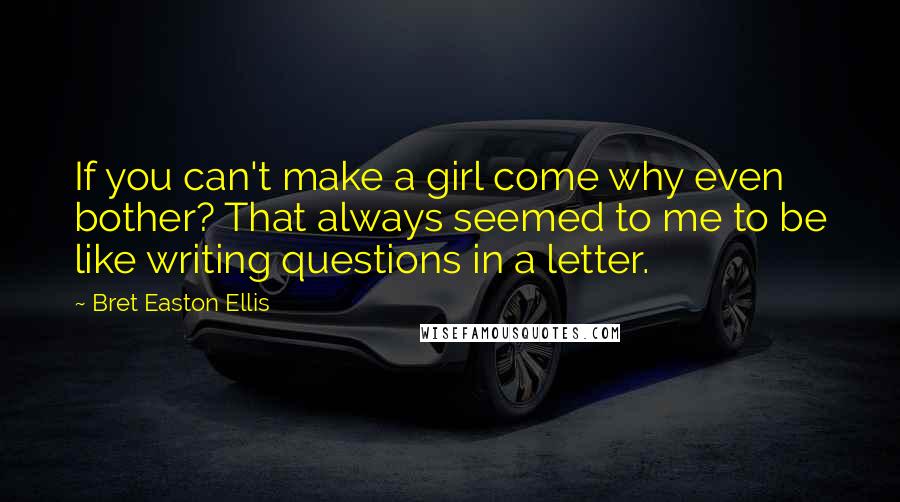 Bret Easton Ellis Quotes: If you can't make a girl come why even bother? That always seemed to me to be like writing questions in a letter.