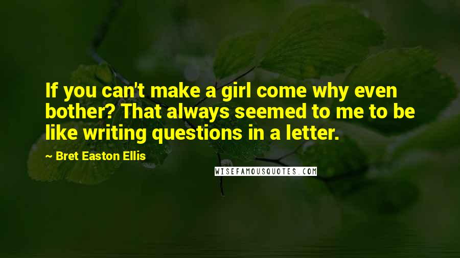 Bret Easton Ellis Quotes: If you can't make a girl come why even bother? That always seemed to me to be like writing questions in a letter.