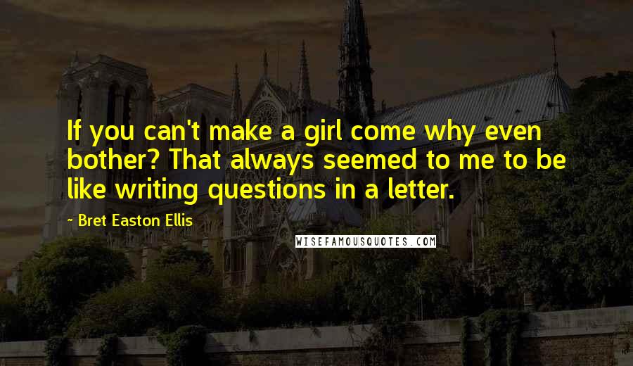 Bret Easton Ellis Quotes: If you can't make a girl come why even bother? That always seemed to me to be like writing questions in a letter.