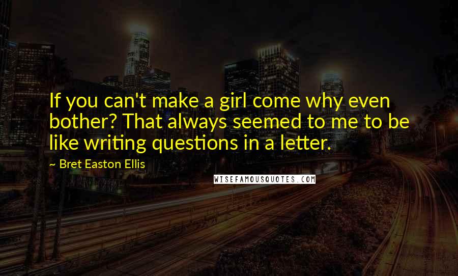 Bret Easton Ellis Quotes: If you can't make a girl come why even bother? That always seemed to me to be like writing questions in a letter.