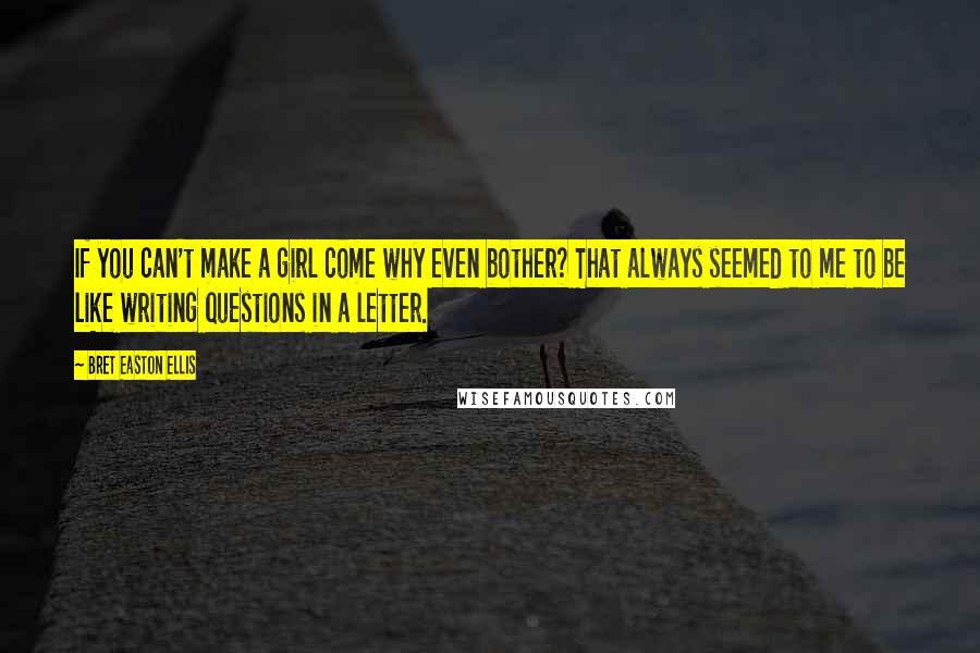 Bret Easton Ellis Quotes: If you can't make a girl come why even bother? That always seemed to me to be like writing questions in a letter.