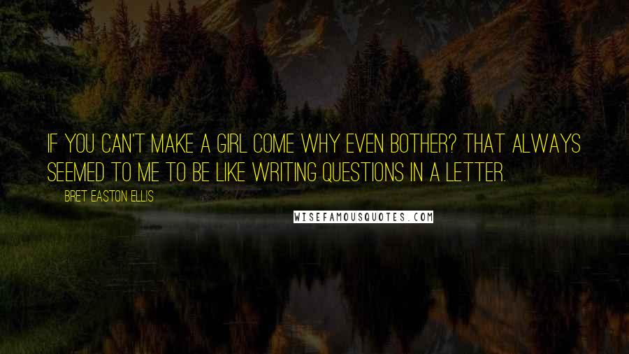 Bret Easton Ellis Quotes: If you can't make a girl come why even bother? That always seemed to me to be like writing questions in a letter.