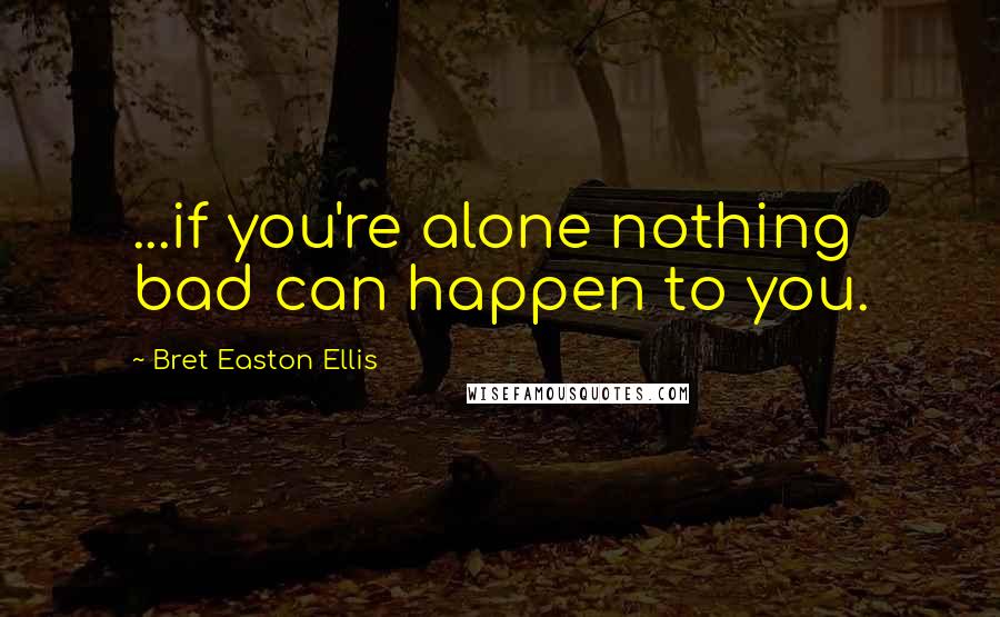 Bret Easton Ellis Quotes: ...if you're alone nothing bad can happen to you.