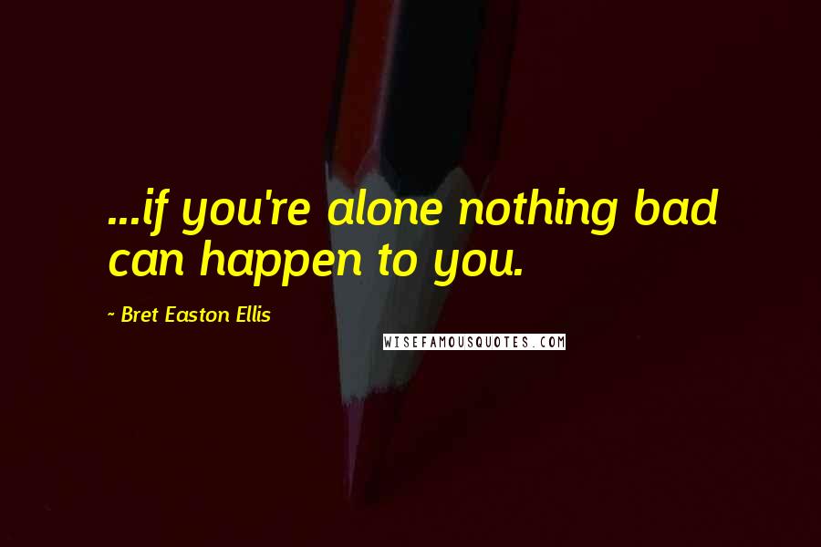 Bret Easton Ellis Quotes: ...if you're alone nothing bad can happen to you.