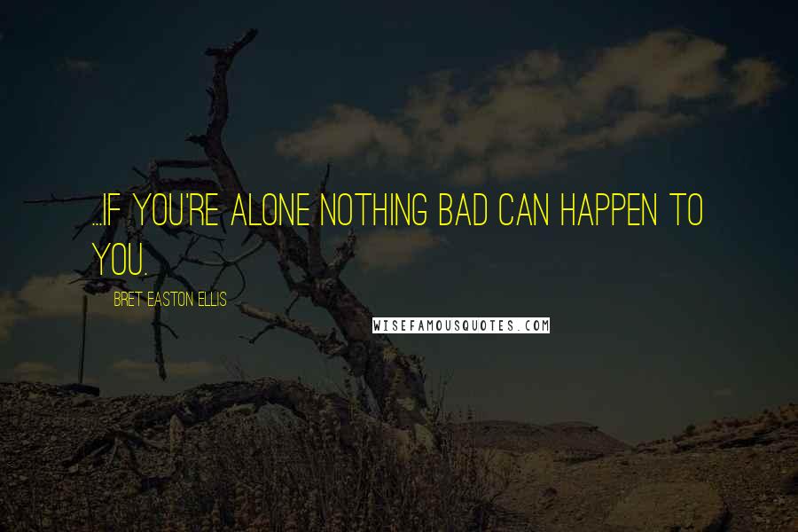 Bret Easton Ellis Quotes: ...if you're alone nothing bad can happen to you.