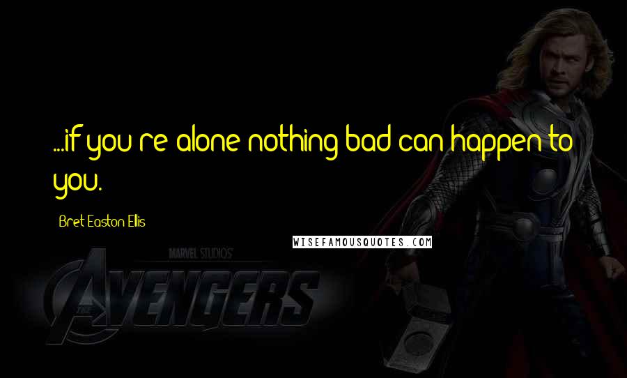 Bret Easton Ellis Quotes: ...if you're alone nothing bad can happen to you.
