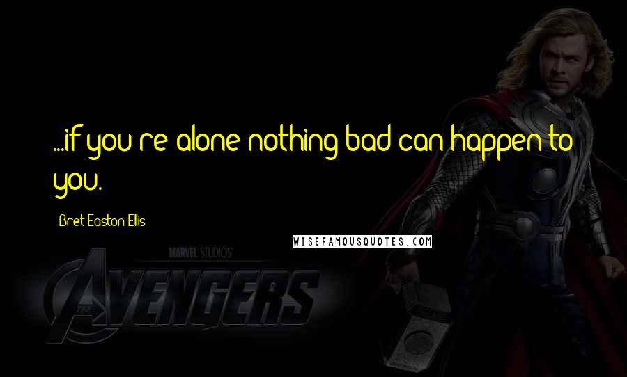 Bret Easton Ellis Quotes: ...if you're alone nothing bad can happen to you.