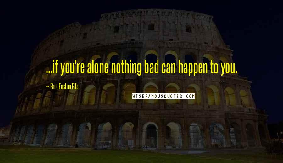 Bret Easton Ellis Quotes: ...if you're alone nothing bad can happen to you.