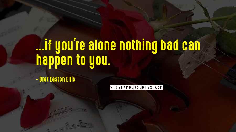 Bret Easton Ellis Quotes: ...if you're alone nothing bad can happen to you.