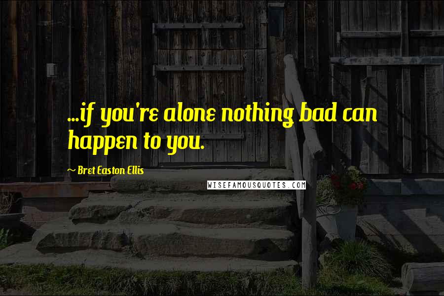 Bret Easton Ellis Quotes: ...if you're alone nothing bad can happen to you.