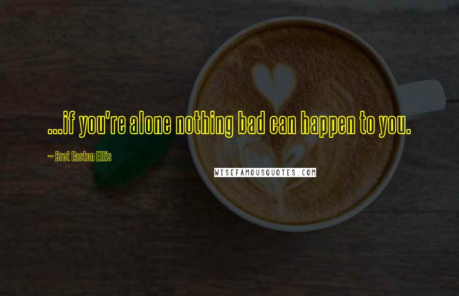 Bret Easton Ellis Quotes: ...if you're alone nothing bad can happen to you.