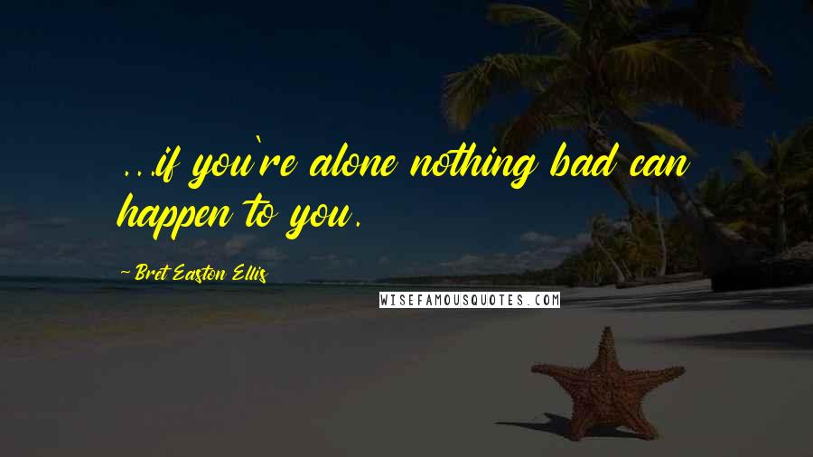 Bret Easton Ellis Quotes: ...if you're alone nothing bad can happen to you.