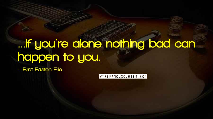 Bret Easton Ellis Quotes: ...if you're alone nothing bad can happen to you.