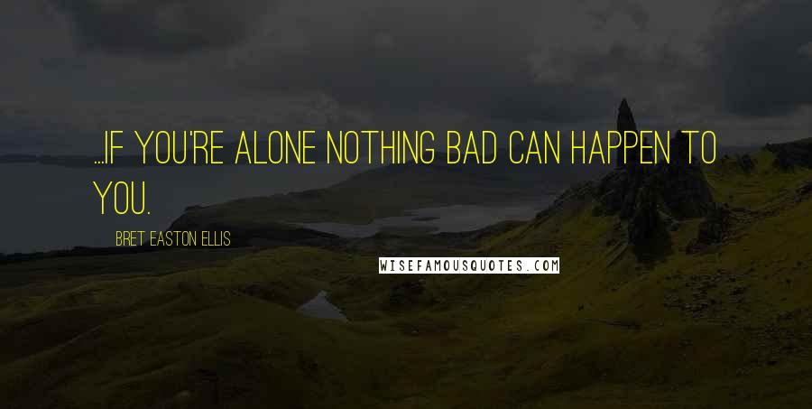 Bret Easton Ellis Quotes: ...if you're alone nothing bad can happen to you.