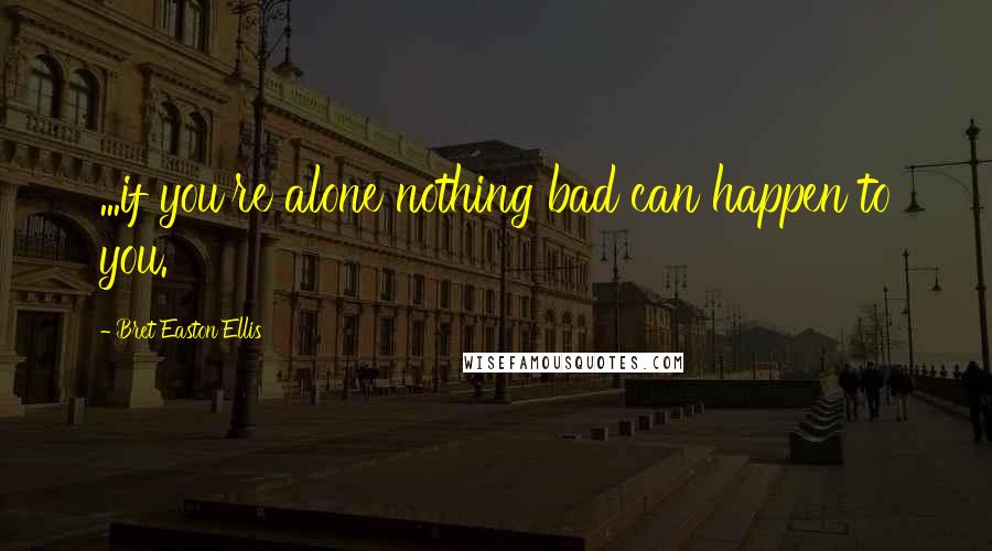 Bret Easton Ellis Quotes: ...if you're alone nothing bad can happen to you.