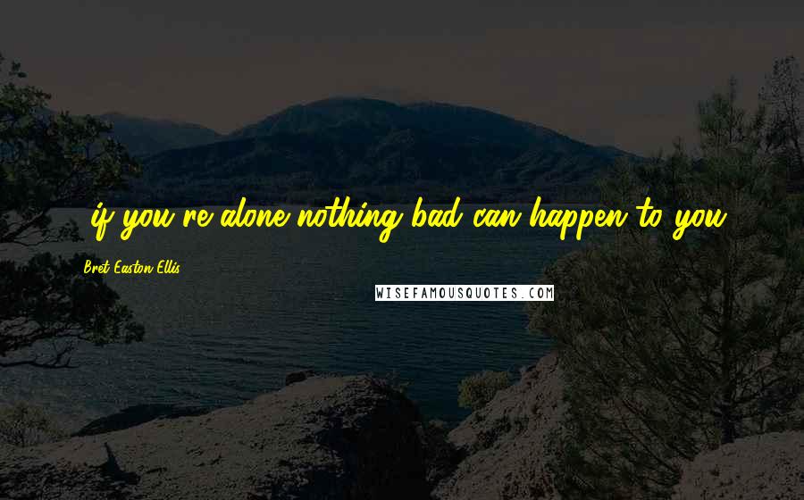 Bret Easton Ellis Quotes: ...if you're alone nothing bad can happen to you.