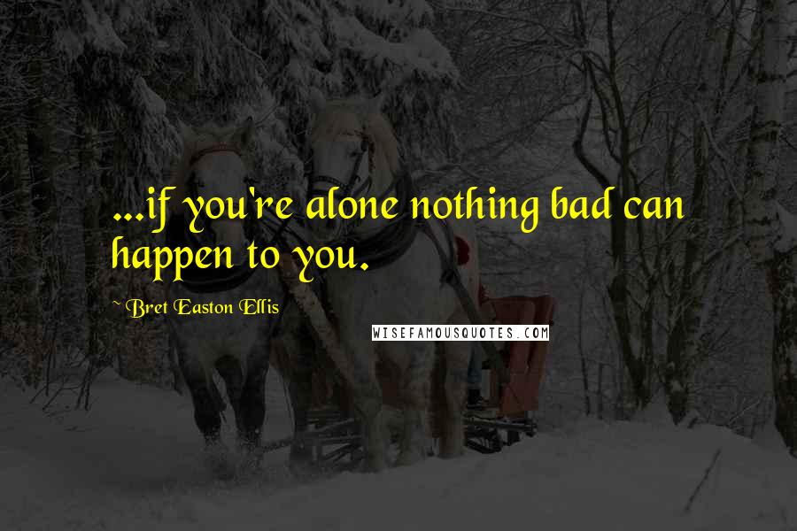 Bret Easton Ellis Quotes: ...if you're alone nothing bad can happen to you.
