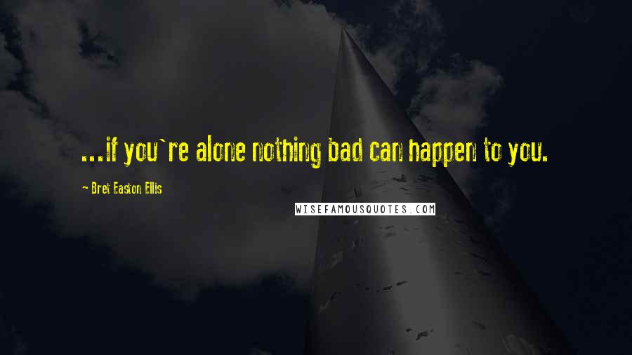 Bret Easton Ellis Quotes: ...if you're alone nothing bad can happen to you.