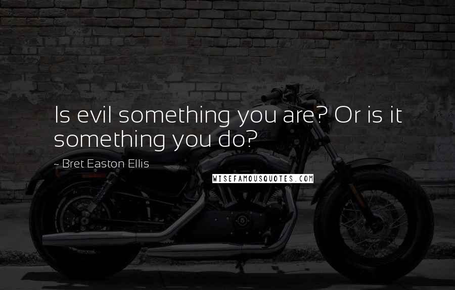 Bret Easton Ellis Quotes: Is evil something you are? Or is it something you do?