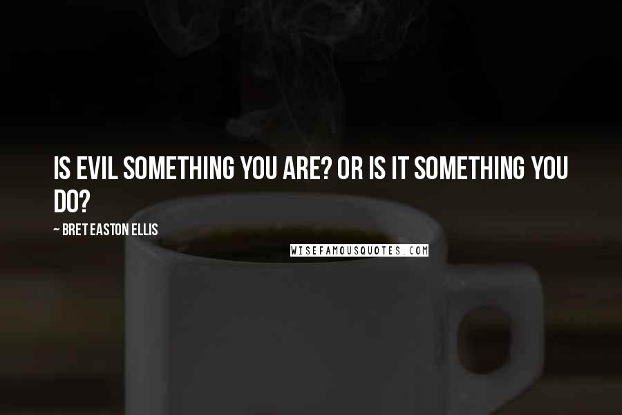 Bret Easton Ellis Quotes: Is evil something you are? Or is it something you do?