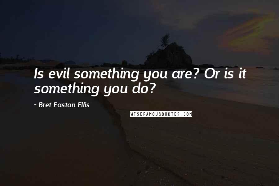 Bret Easton Ellis Quotes: Is evil something you are? Or is it something you do?