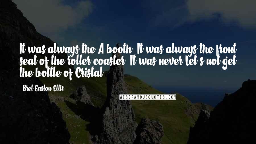 Bret Easton Ellis Quotes: It was always the A booth. It was always the front seat of the roller coaster. It was never Let's not get the bottle of Cristal.