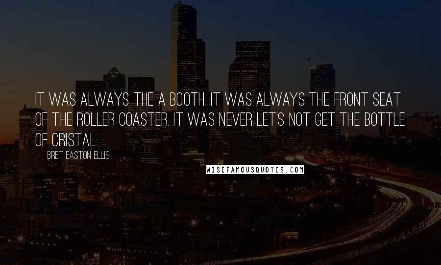 Bret Easton Ellis Quotes: It was always the A booth. It was always the front seat of the roller coaster. It was never Let's not get the bottle of Cristal.