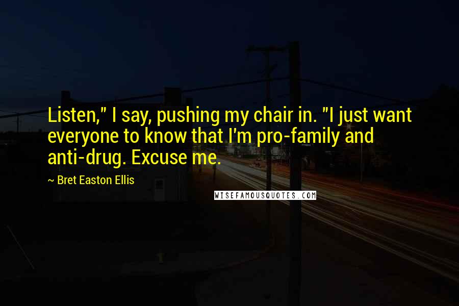 Bret Easton Ellis Quotes: Listen," I say, pushing my chair in. "I just want everyone to know that I'm pro-family and anti-drug. Excuse me.