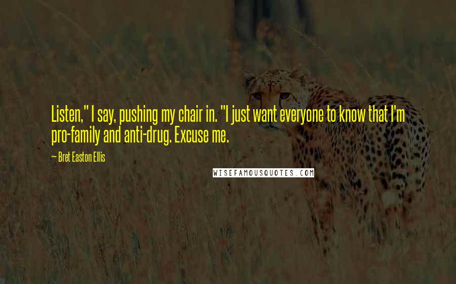 Bret Easton Ellis Quotes: Listen," I say, pushing my chair in. "I just want everyone to know that I'm pro-family and anti-drug. Excuse me.