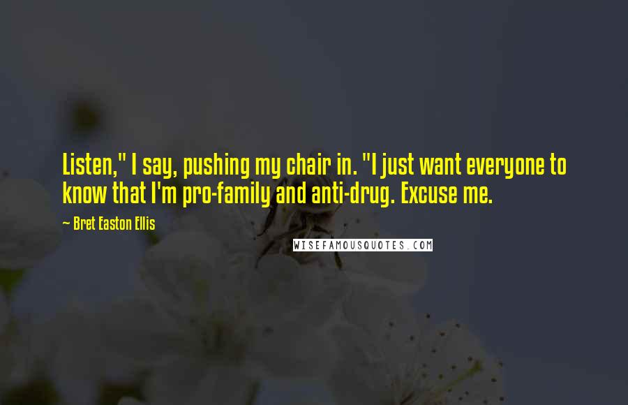 Bret Easton Ellis Quotes: Listen," I say, pushing my chair in. "I just want everyone to know that I'm pro-family and anti-drug. Excuse me.