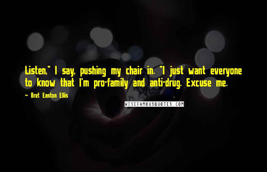 Bret Easton Ellis Quotes: Listen," I say, pushing my chair in. "I just want everyone to know that I'm pro-family and anti-drug. Excuse me.