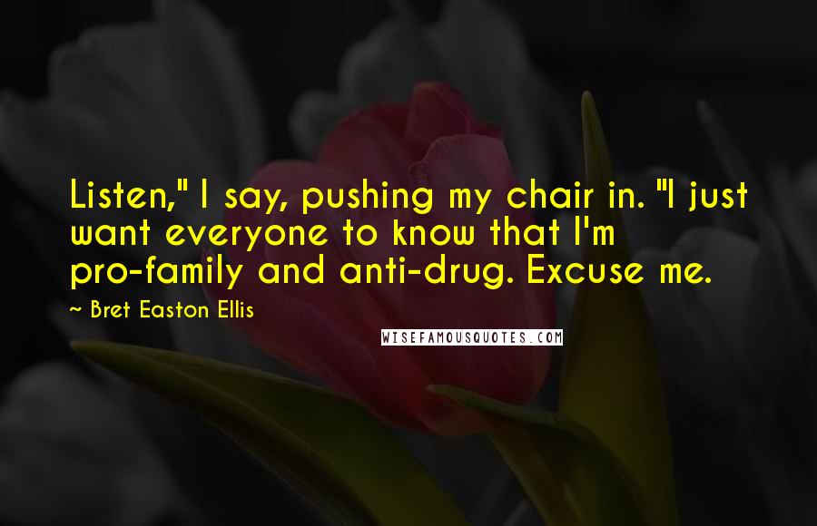 Bret Easton Ellis Quotes: Listen," I say, pushing my chair in. "I just want everyone to know that I'm pro-family and anti-drug. Excuse me.