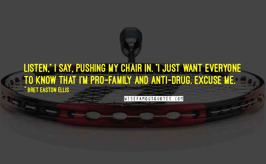 Bret Easton Ellis Quotes: Listen," I say, pushing my chair in. "I just want everyone to know that I'm pro-family and anti-drug. Excuse me.