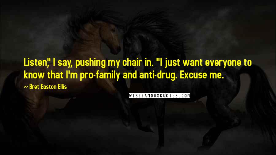 Bret Easton Ellis Quotes: Listen," I say, pushing my chair in. "I just want everyone to know that I'm pro-family and anti-drug. Excuse me.